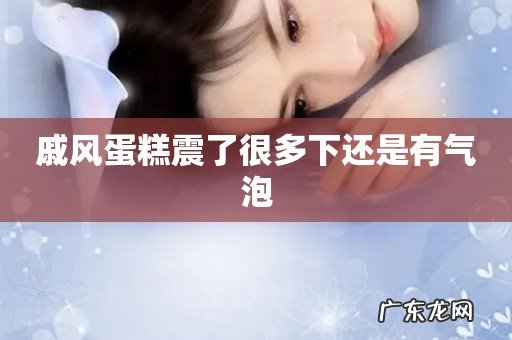 戚风蛋糕震了很多下还是有气泡