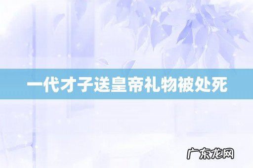 一代才子送皇帝礼物被处死