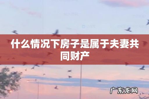 什么情况下房子是属于夫妻共同财产