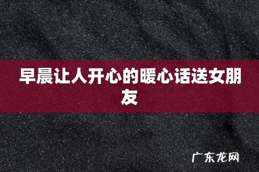 早晨让人开心的暖心话送女朋友