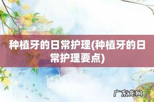 种植牙的日常护理要点 种植牙的日常护理