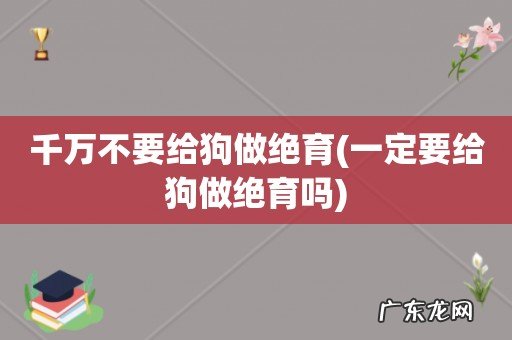 一定要给狗做绝育吗 千万不要给狗做绝育