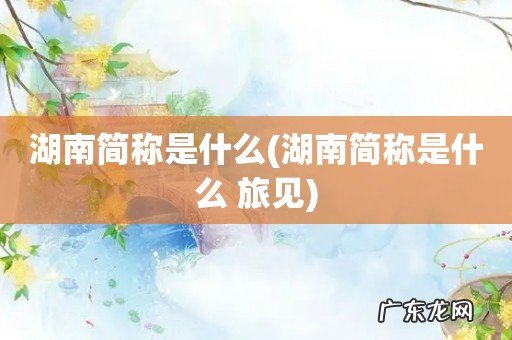湖南简称是什么 旅见 湖南简称是什么