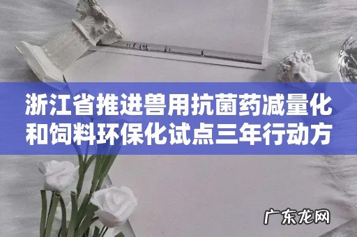 浙江省推进兽用抗菌药减量化和饲料环保化试点三年行动方