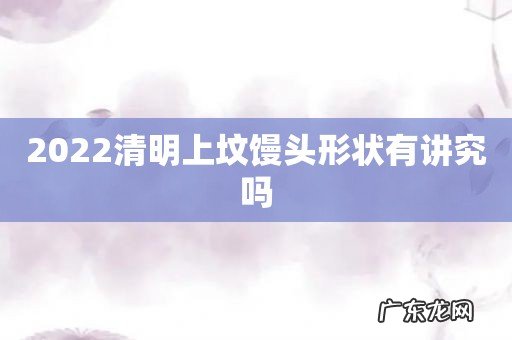 2022清明上坟馒头形状有讲究吗