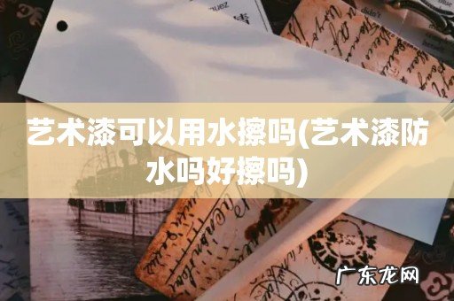 艺术漆防水吗好擦吗 艺术漆可以用水擦吗