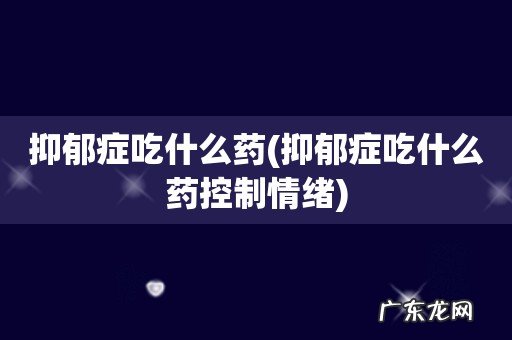 抑郁症吃什么药控制情绪 抑郁症吃什么药