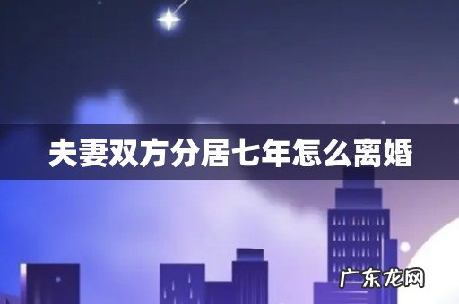 夫妻双方分居七年怎么离婚