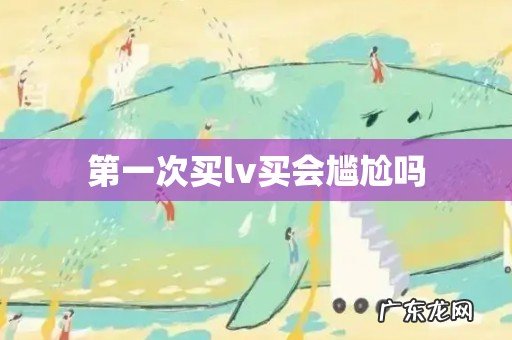 第一次买lv买会尴尬吗