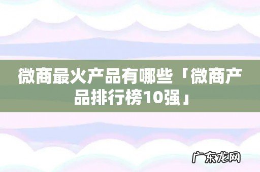 微商最火产品有哪些「微商产品排行榜10强」