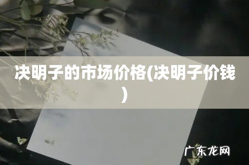 决明子价钱 决明子的市场价格