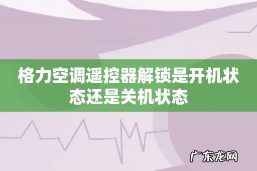 格力空调遥控器解锁是开机状态还是关机状态