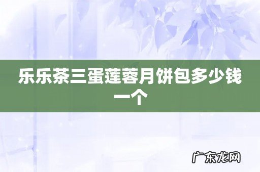 乐乐茶三蛋莲蓉月饼包多少钱一个