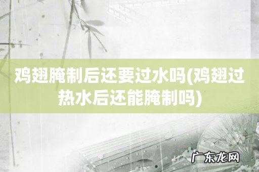 鸡翅过热水后还能腌制吗 鸡翅腌制后还要过水吗