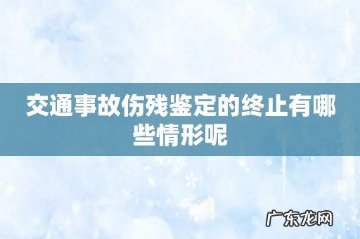 交通事故伤残鉴定的终止有哪些情形呢