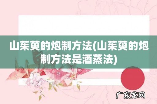 山茱萸的炮制方法是酒蒸法 山茱萸的炮制方法