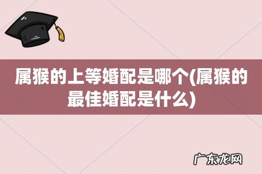 属猴的最佳婚配是什么 属猴的上等婚配是哪个