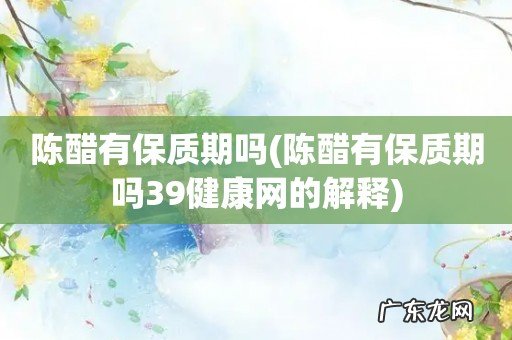 陈醋有保质期吗39健康网的解释 陈醋有保质期吗