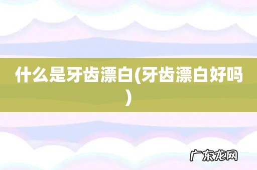 牙齿漂白好吗 什么是牙齿漂白