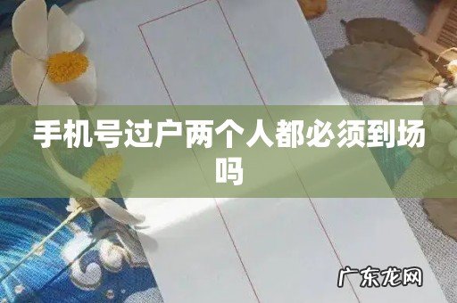 手机号过户两个人都必须到场吗