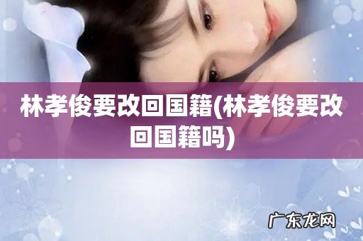 林孝俊要改回国籍吗 林孝俊要改回国籍