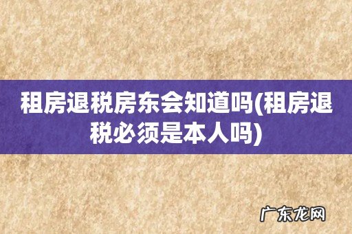 租房退税必须是本人吗 租房退税房东会知道吗