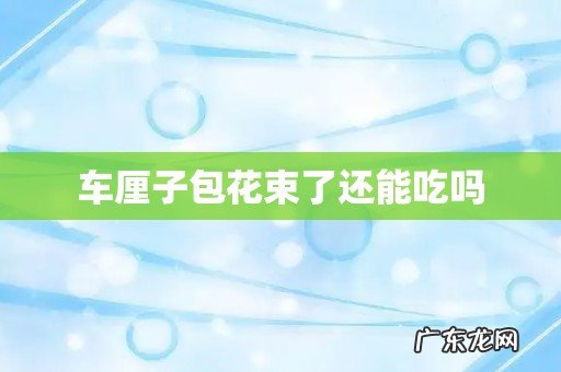 车厘子包花束了还能吃吗