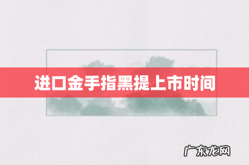 进口金手指黑提上市时间