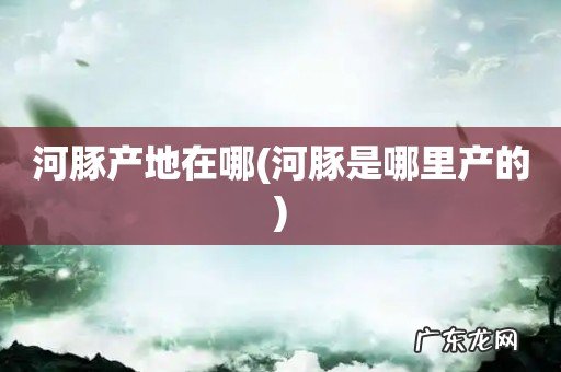 河豚是哪里产的 河豚产地在哪