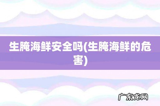 生腌海鲜的危害 生腌海鲜安全吗
