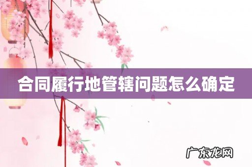 合同履行地管辖问题怎么确定