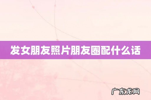 发女朋友照片朋友圈配什么话
