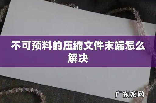 不可预料的压缩文件末端怎么解决