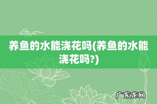 养鱼的水能浇花吗? 养鱼的水能浇花吗