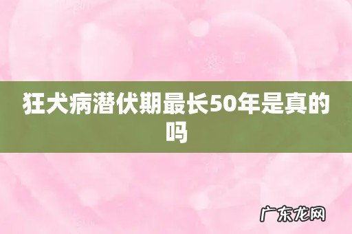 狂犬病潜伏期最长50年是真的吗