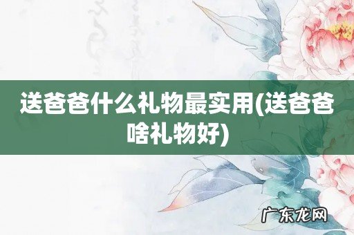 送爸爸啥礼物好 送爸爸什么礼物最实用