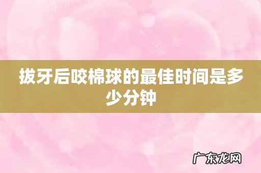 拔牙后咬棉球的最佳时间是多少分钟