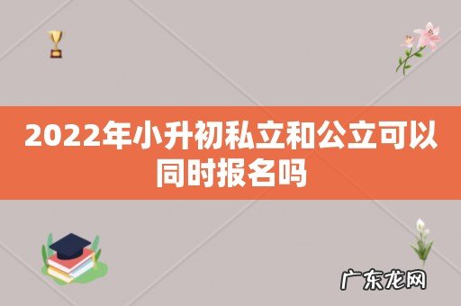 2022年小升初私立和公立可以同时报名吗