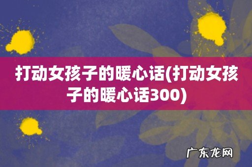 打动女孩子的暖心话300 打动女孩子的暖心话