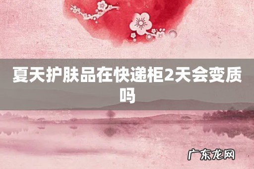 夏天护肤品在快递柜2天会变质吗