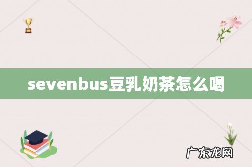 sevenbus豆乳奶茶怎么喝