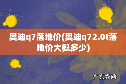 奥迪q72.0t落地价大概多少 奥迪q7落地价