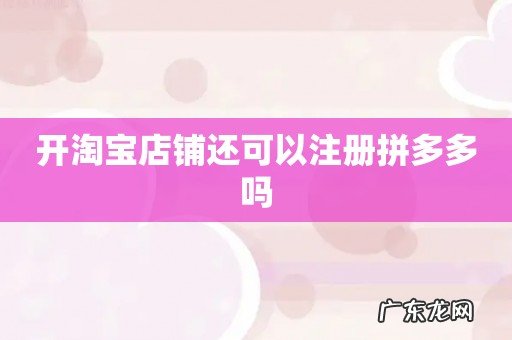 开淘宝店铺还可以注册拼多多吗
