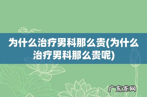 为什么治疗男科那么贵呢 为什么治疗男科那么贵