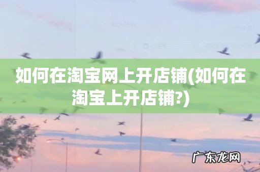 如何在淘宝上开店铺? 如何在淘宝网上开店铺