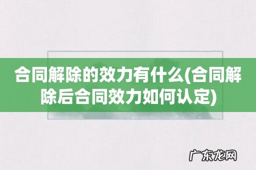 合同解除后合同效力如何认定 合同解除的效力有什么