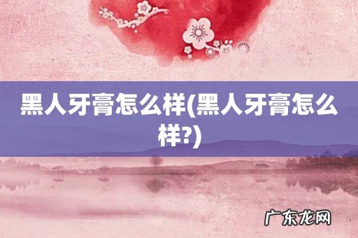 黑人牙膏怎么样? 黑人牙膏怎么样