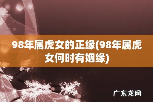 98年属虎女何时有姻缘 98年属虎女的正缘