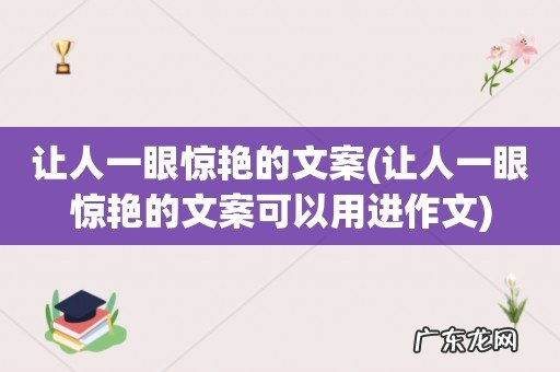 让人一眼惊艳的文案可以用进作文 让人一眼惊艳的文案