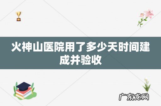 火神山医院用了多少天时间建成并验收